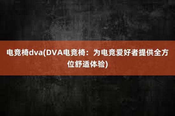 电竞椅dva(DVA电竞椅：为电竞爱好者提供全方位舒适体验)