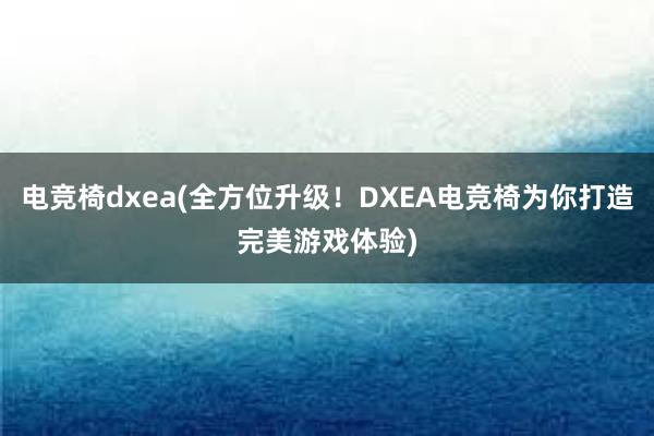 电竞椅dxea(全方位升级！DXEA电竞椅为你打造完美游戏体验)