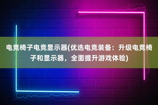 电竞椅子电竞显示器(优选电竞装备：升级电竞椅子和显示器，全面提升游戏体验)