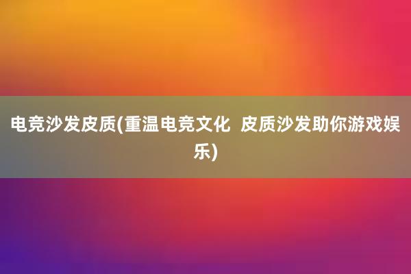 电竞沙发皮质(重温电竞文化  皮质沙发助你游戏娱乐)