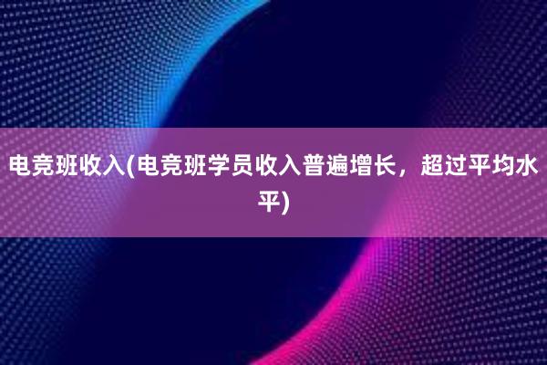 电竞班收入(电竞班学员收入普遍增长，超过平均水平)