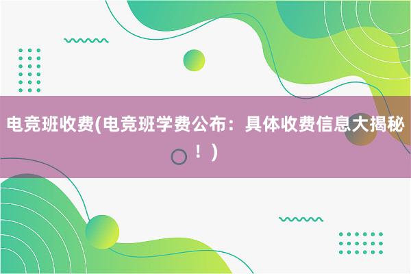 电竞班收费(电竞班学费公布：具体收费信息大揭秘！)