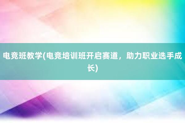 电竞班教学(电竞培训班开启赛道，助力职业选手成长)