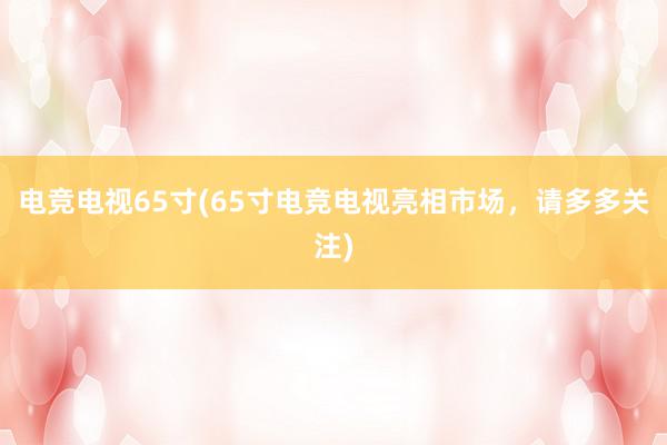 电竞电视65寸(65寸电竞电视亮相市场，请多多关注)