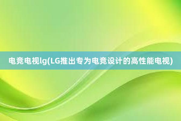 电竞电视lg(LG推出专为电竞设计的高性能电视)