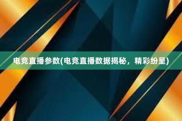 电竞直播参数(电竞直播数据揭秘，精彩纷呈)