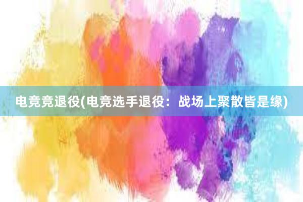 电竞竞退役(电竞选手退役：战场上聚散皆是缘)