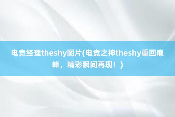 电竞经理theshy图片(电竞之神theshy重回巅峰，精彩瞬间再现！)