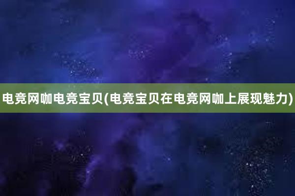 电竞网咖电竞宝贝(电竞宝贝在电竞网咖上展现魅力)