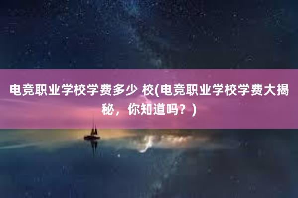 电竞职业学校学费多少 校(电竞职业学校学费大揭秘，你知道吗？)