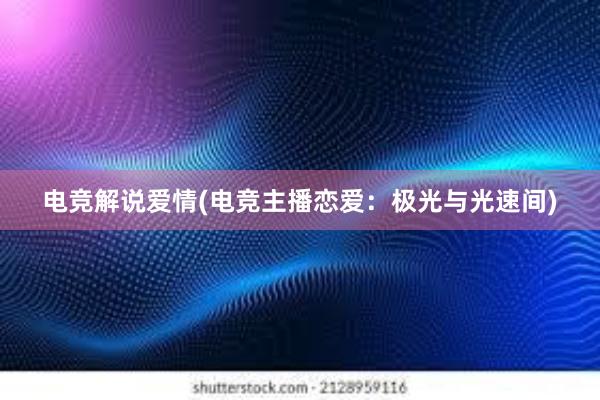 电竞解说爱情(电竞主播恋爱：极光与光速间)