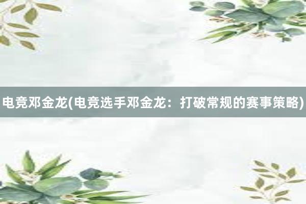 电竞邓金龙(电竞选手邓金龙：打破常规的赛事策略)