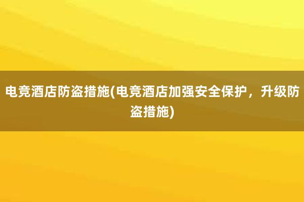 电竞酒店防盗措施(电竞酒店加强安全保护，升级防盗措施)