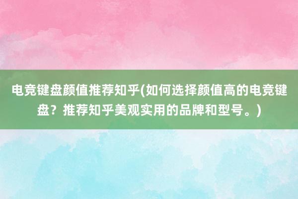 电竞键盘颜值推荐知乎(如何选择颜值高的电竞键盘？推荐知乎美观实用的品牌和型号。)