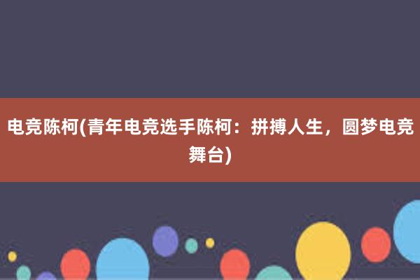 电竞陈柯(青年电竞选手陈柯：拼搏人生，圆梦电竞舞台)