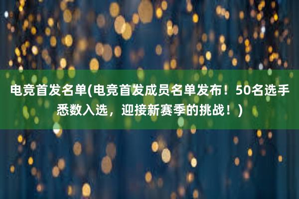 电竞首发名单(电竞首发成员名单发布！50名选手悉数入选，迎接新赛季的挑战！)