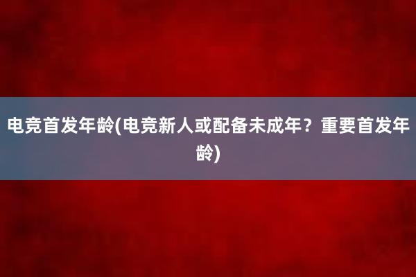 电竞首发年龄(电竞新人或配备未成年？重要首发年龄)