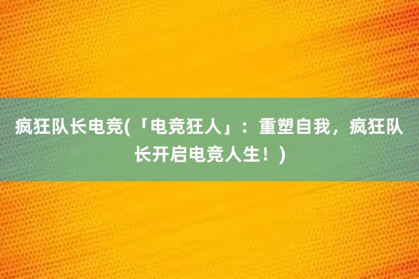 疯狂队长电竞(「电竞狂人」：重塑自我，疯狂队长开启电竞人生！)