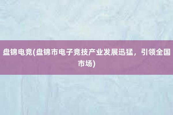 盘锦电竞(盘锦市电子竞技产业发展迅猛，引领全国市场)