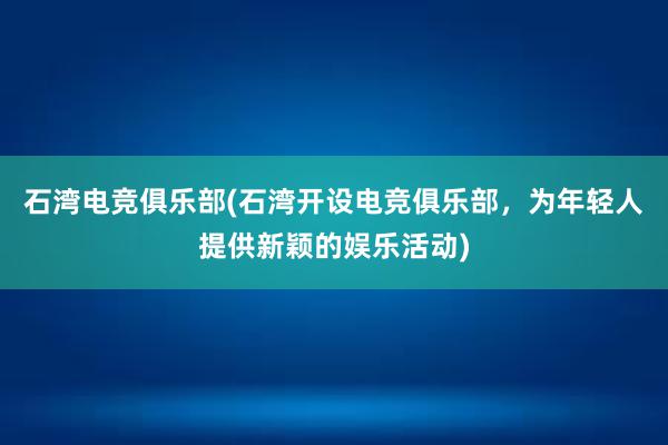 石湾电竞俱乐部(石湾开设电竞俱乐部，为年轻人提供新颖的娱乐活动)