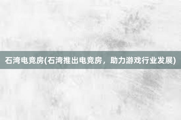 石湾电竞房(石湾推出电竞房，助力游戏行业发展)