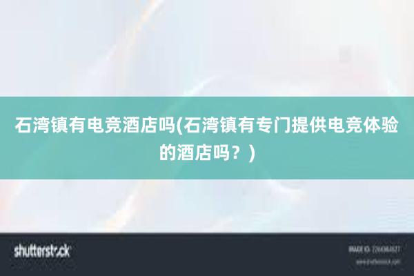 石湾镇有电竞酒店吗(石湾镇有专门提供电竞体验的酒店吗？)