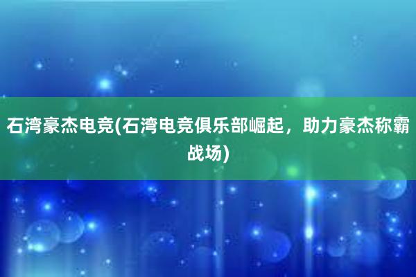 石湾豪杰电竞(石湾电竞俱乐部崛起，助力豪杰称霸战场)