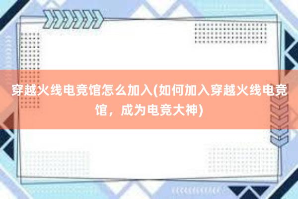 穿越火线电竞馆怎么加入(如何加入穿越火线电竞馆，成为电竞大神)