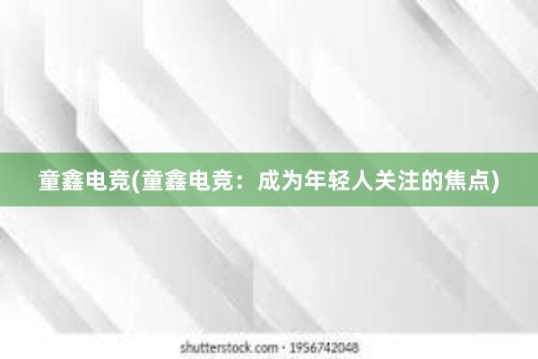 童鑫电竞(童鑫电竞：成为年轻人关注的焦点)