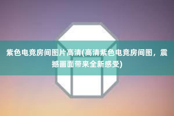 紫色电竞房间图片高清(高清紫色电竞房间图，震撼画面带来全新感受)