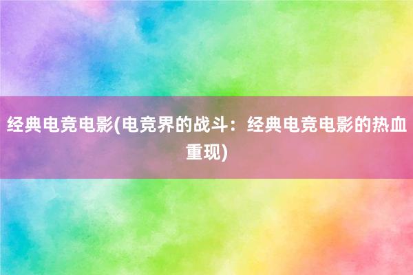 经典电竞电影(电竞界的战斗：经典电竞电影的热血重现)