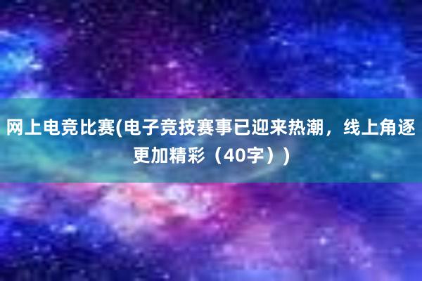 网上电竞比赛(电子竞技赛事已迎来热潮，线上角逐更加精彩（40字）)