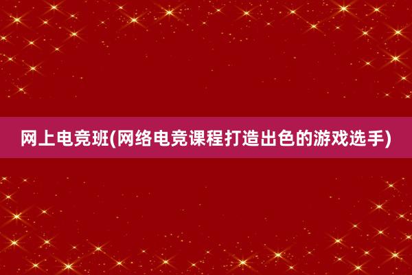 网上电竞班(网络电竞课程打造出色的游戏选手)