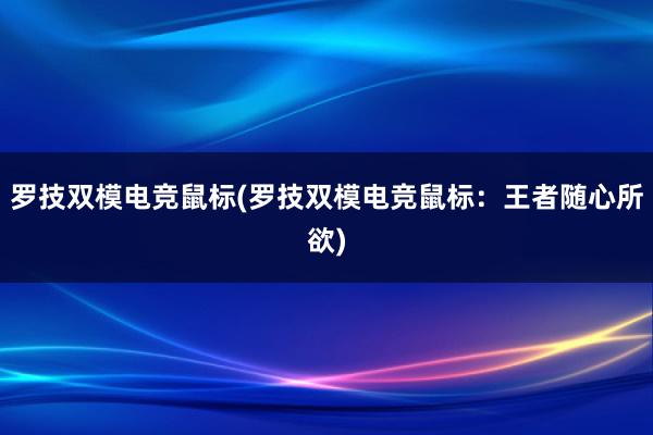 罗技双模电竞鼠标(罗技双模电竞鼠标：王者随心所欲)