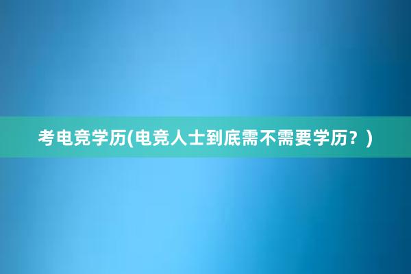 考电竞学历(电竞人士到底需不需要学历？)