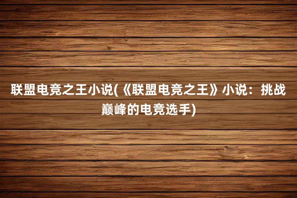 联盟电竞之王小说(《联盟电竞之王》小说：挑战巅峰的电竞选手)