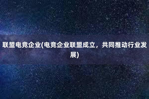 联盟电竞企业(电竞企业联盟成立，共同推动行业发展)