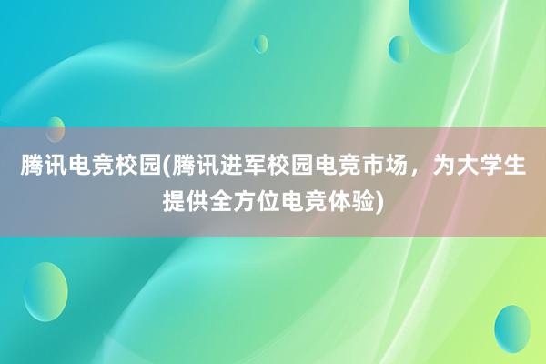 腾讯电竞校园(腾讯进军校园电竞市场，为大学生提供全方位电竞体验)