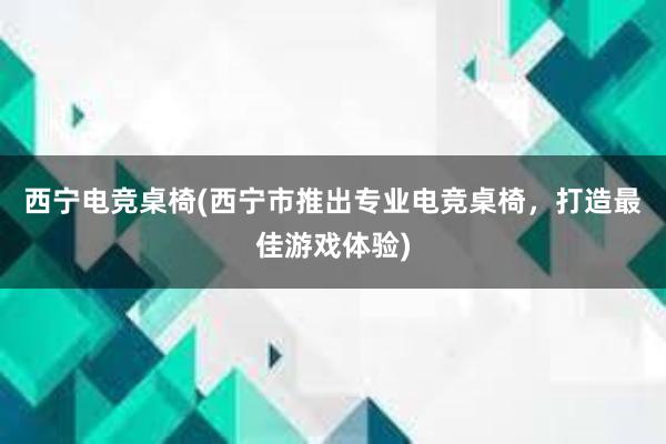 西宁电竞桌椅(西宁市推出专业电竞桌椅，打造最佳游戏体验)