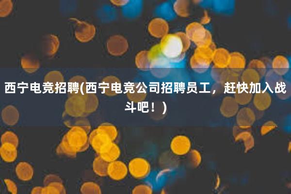 西宁电竞招聘(西宁电竞公司招聘员工，赶快加入战斗吧！)