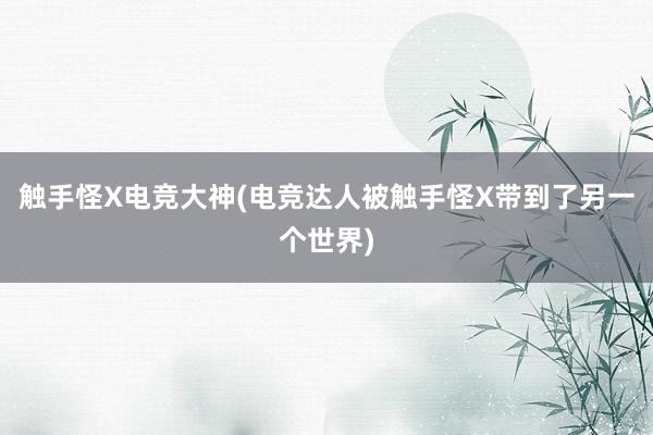 触手怪X电竞大神(电竞达人被触手怪X带到了另一个世界)