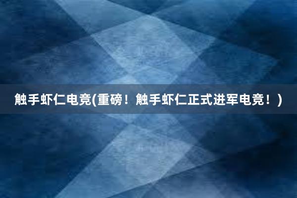 触手虾仁电竞(重磅！触手虾仁正式进军电竞！)