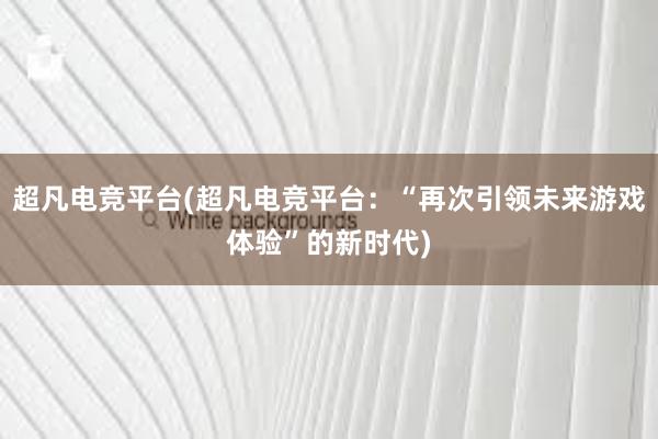 超凡电竞平台(超凡电竞平台：“再次引领未来游戏体验”的新时代)