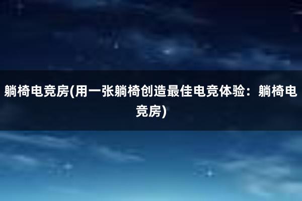 躺椅电竞房(用一张躺椅创造最佳电竞体验：躺椅电竞房)