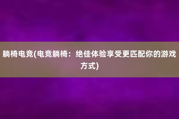 躺椅电竞(电竞躺椅：绝佳体验享受更匹配你的游戏方式)