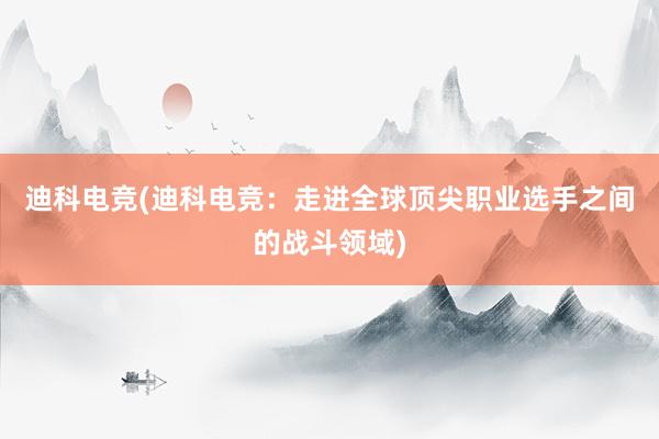 迪科电竞(迪科电竞：走进全球顶尖职业选手之间的战斗领域)