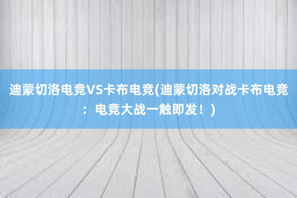 迪蒙切洛电竞VS卡布电竞(迪蒙切洛对战卡布电竞：电竞大战一触即发！)