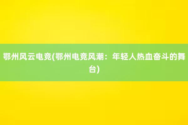 鄂州风云电竞(鄂州电竞风潮：年轻人热血奋斗的舞台)