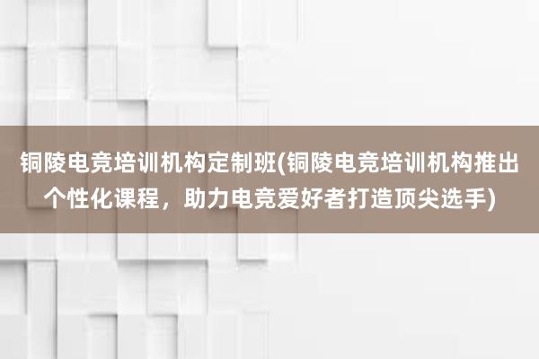 铜陵电竞培训机构定制班(铜陵电竞培训机构推出个性化课程，助力电竞爱好者打造顶尖选手)