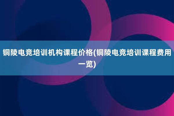 铜陵电竞培训机构课程价格(铜陵电竞培训课程费用一览)